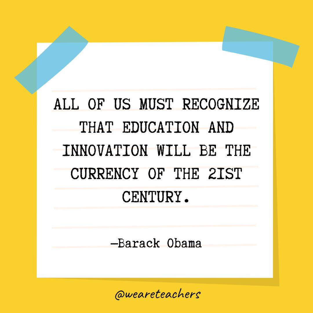 All of us must recognize that education and innovation will be the currency of the 21st century.