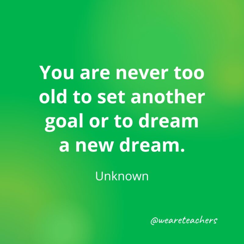 You are never too old to set another goal or to dream a new dream. —Unknown- motivational quotes