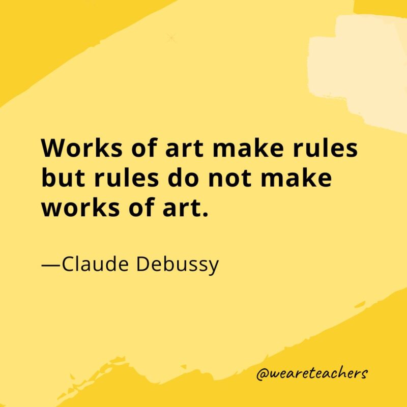 Works of art make rules but rules do not make works of art. —Claude Debussy