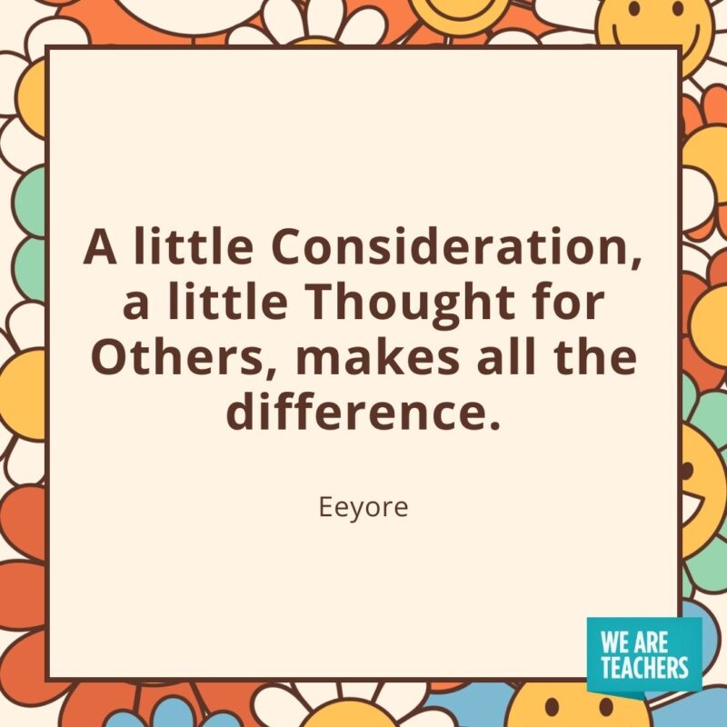 A little Consideration, a little Thought for Others, makes all the difference. —Eeyore