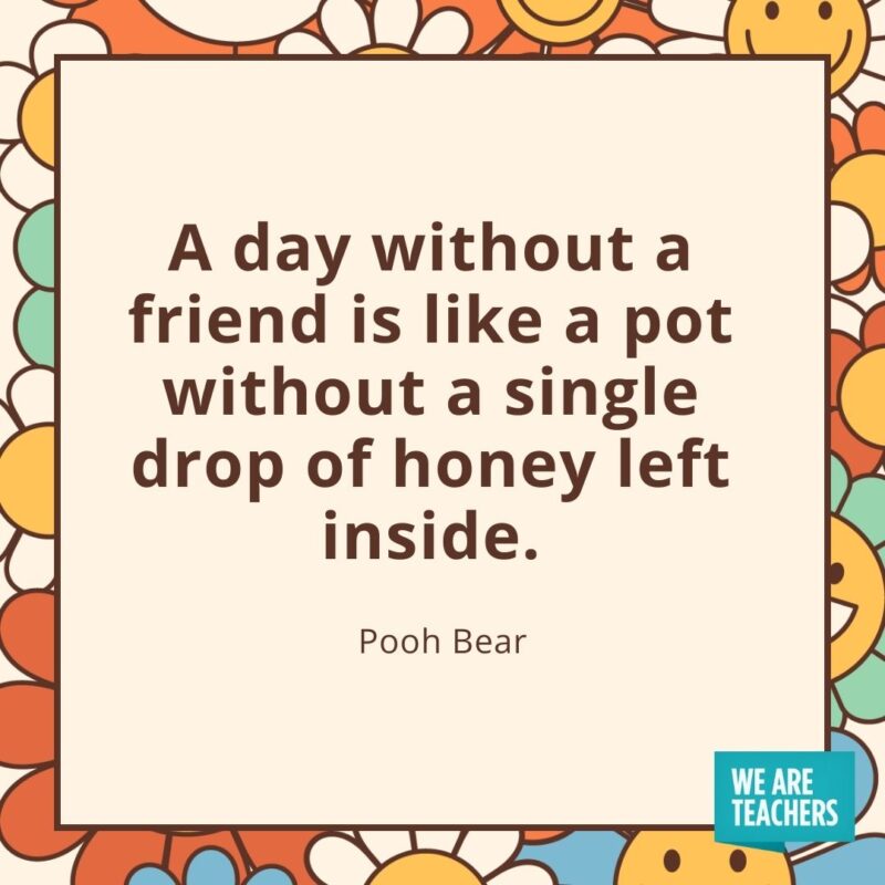 A day without a friend is like a pot without a single drop of honey left inside. —Pooh Bear- friendship quotes