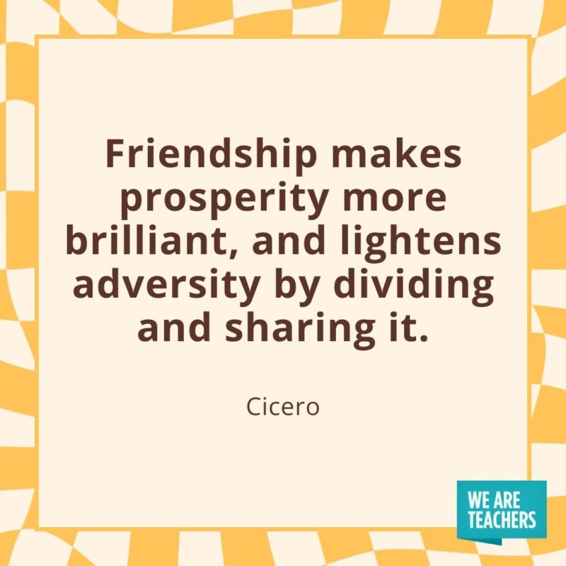 Friendship makes prosperity more brilliant, and lightens adversity by dividing and sharing it. —Cicero