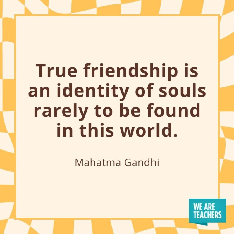True friendship is an identity of souls rarely to be found in this world. —Mahatma Gandhi