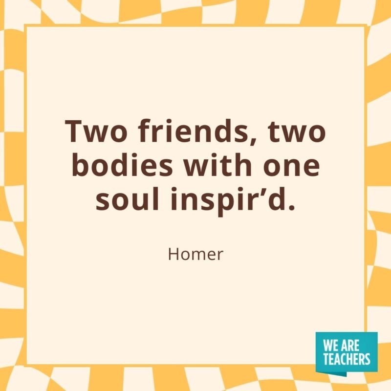 Two friends, two bodies with one soul inspir'd. —Homer