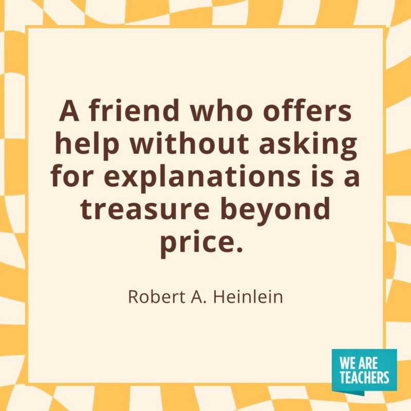 A friend who offers help without asking for explanations is a treasure beyond price. —Robert A. Heinlein