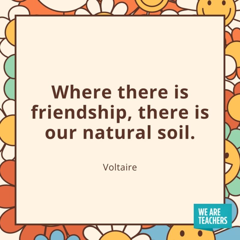 Where there is friendship, there is our natural soil. —Voltaire