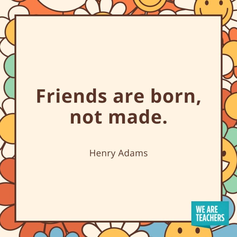 Friends are born, not made. —Henry Adams- friendship quotes