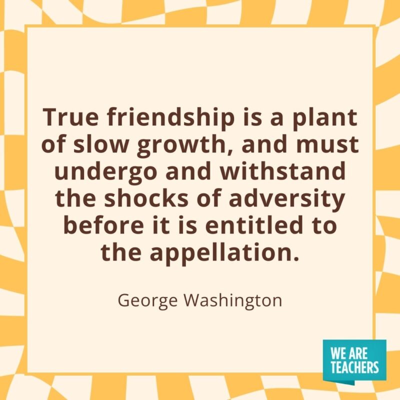 True friendship is a plant of slow growth, and must undergo and withstand the shocks of adversity before it is entitled to the appellation. —George Washington- friendship quotes