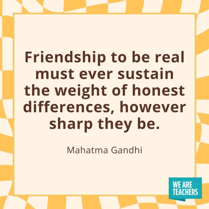 Friendship to be real must ever sustain the weight of honest differences, however sharp they be. —Mahatma Gandhi
