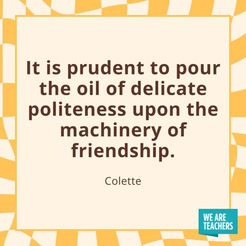 It is prudent to pour the oil of delicate politeness upon the machinery of friendship. —Colette
