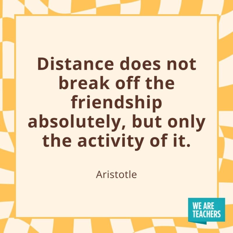 Distance does not break off the friendship absolutely, but only the activity of it. —Aristotle- friendship quotes