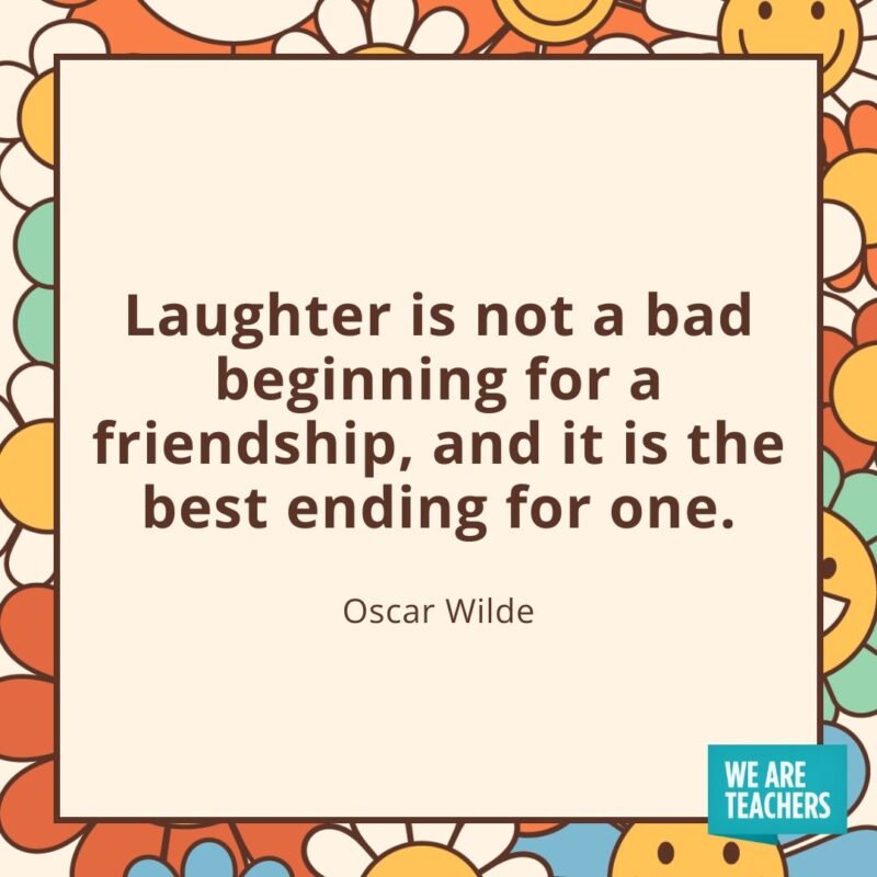 Laughter is not a bad beginning for a friendship, and it is the best ending for one. —Oscar Wilde- friendship quotes
