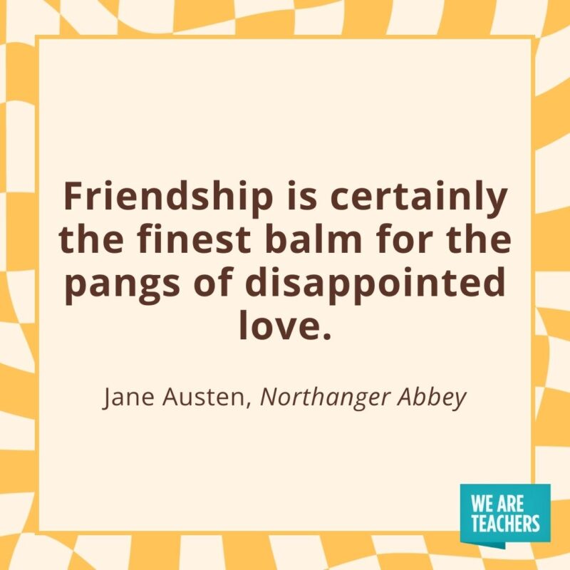 Friendship is certainly the finest balm for the pangs of disappointed love. —Jane Austen, Northanger Abbey