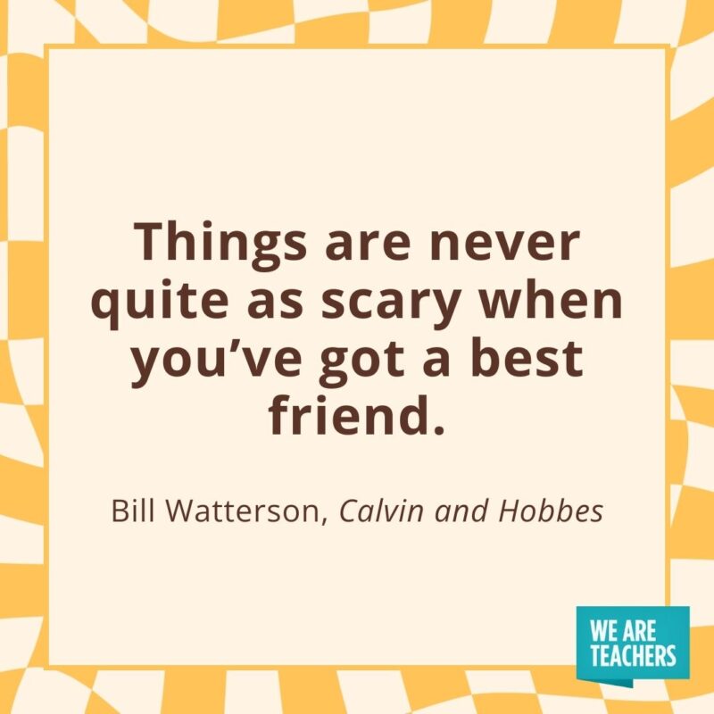 Things are never quite as scary when you’ve got a best friend. —Bill Watterson, Calvin and Hobbes- friendship quotes