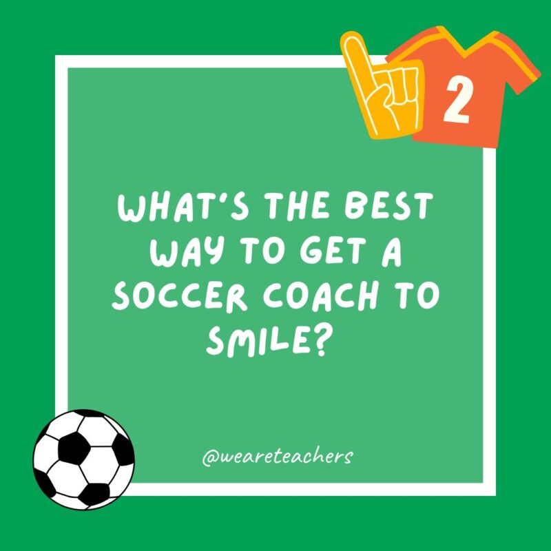 What’s the best way to get a soccer coach to smile? What’s the best way to get a soccer coach to smile?