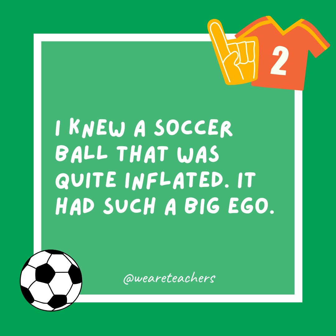 soccer jokes I knew a soccer ball that was quite inflated. It had such a big ego.