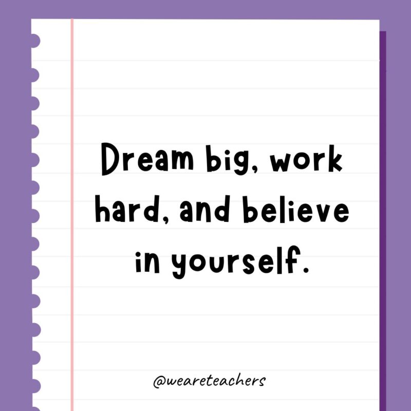 Dream big, work hard, and believe in yourself.