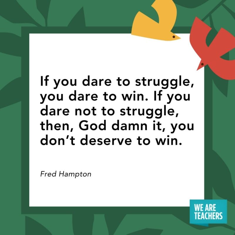 If you dare to struggle, you dare to win. If you dare not to struggle, then, God damn it, you don’t deserve to win. — Fred Hampton If you dare to struggle, you dare to win. If you dare not to struggle, then, God damn it, you don't deserve to win. — Fred Hampton