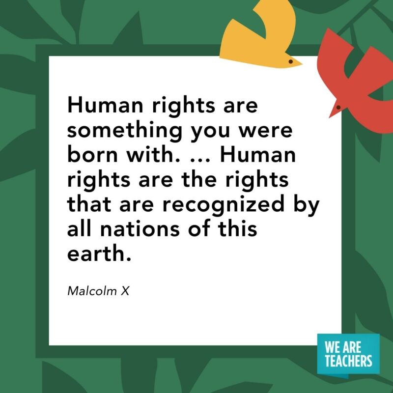 Human rights are something you were born with. … Human rights are the rights that are recognized by all nations of this earth. — Malcolm X Human rights are something you were born with. ... Human rights are the rights that are recognized by all nations of this earth. — Malcolm X