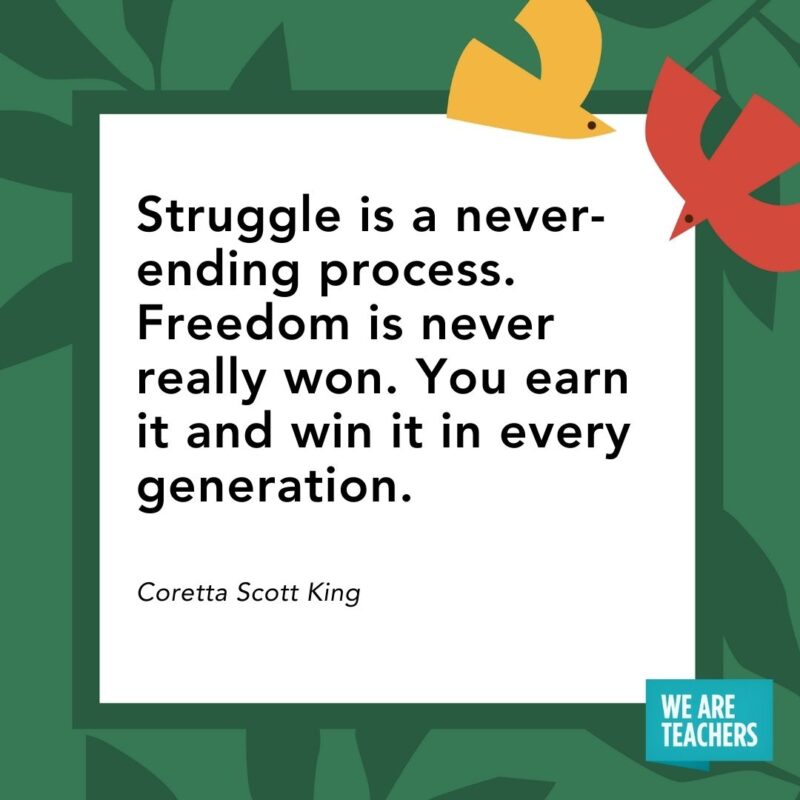 Struggle is a never-ending process. Freedom is never really won. You earn it and win it in every generation. — Coretta Scott King Struggle is a never-ending process. Freedom is never really won. You earn it and win it in every generation. — Coretta Scott King- Juneteenth quotes