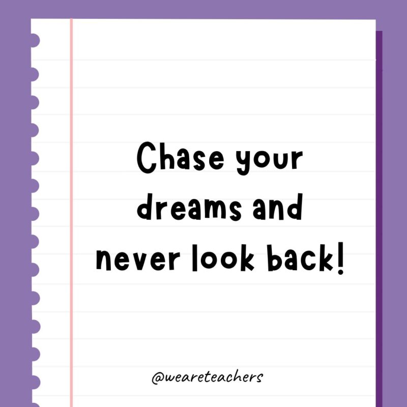 Chase your dreams and never look back!