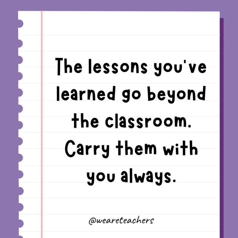 The lessons you’ve learned go beyond the classroom. Carry them with you always.