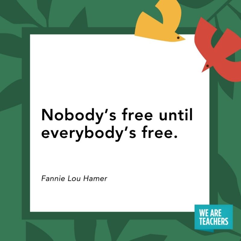 Nobody’s free until everybody’s free. — Fannie Lou Hamer Nobody's free until everybody's free. — Fannie Lou Hamer