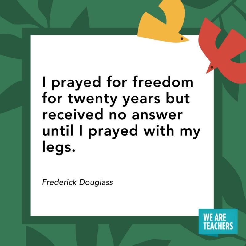 I prayed for freedom for twenty years but received no answer until I prayed with my legs. — Frederick Douglass I prayed for freedom for twenty years but received no answer until I prayed with my legs. — Frederick Douglass- Juneteenth quotes