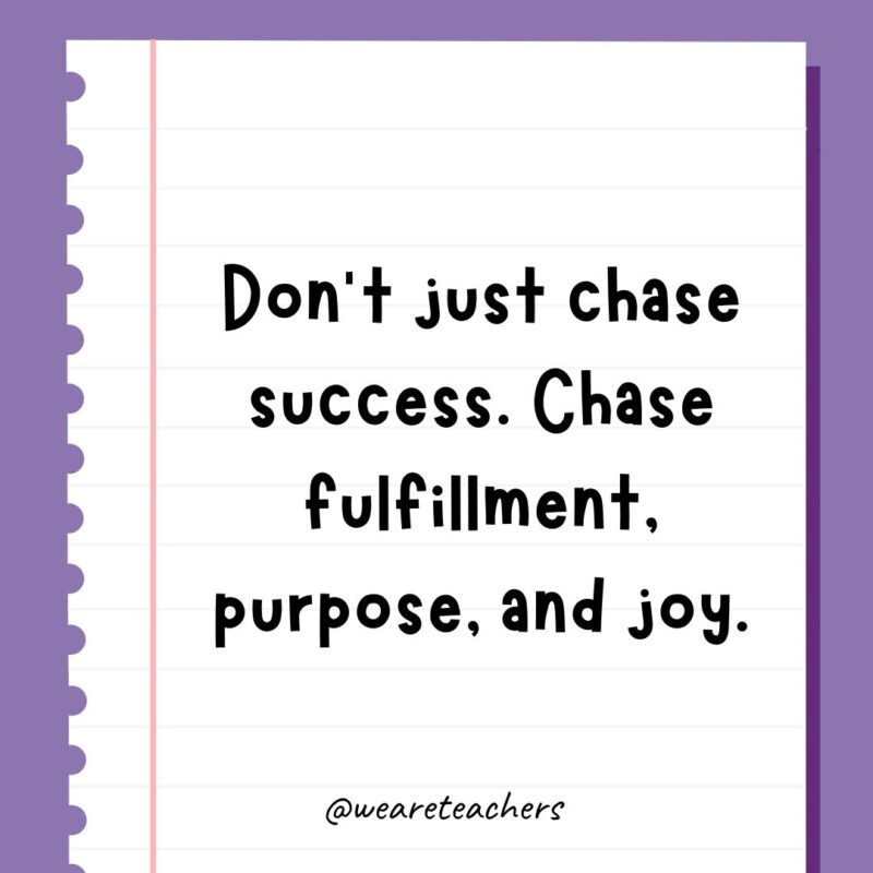 Don’t just chase success. Chase fulfillment, purpose, and joy.