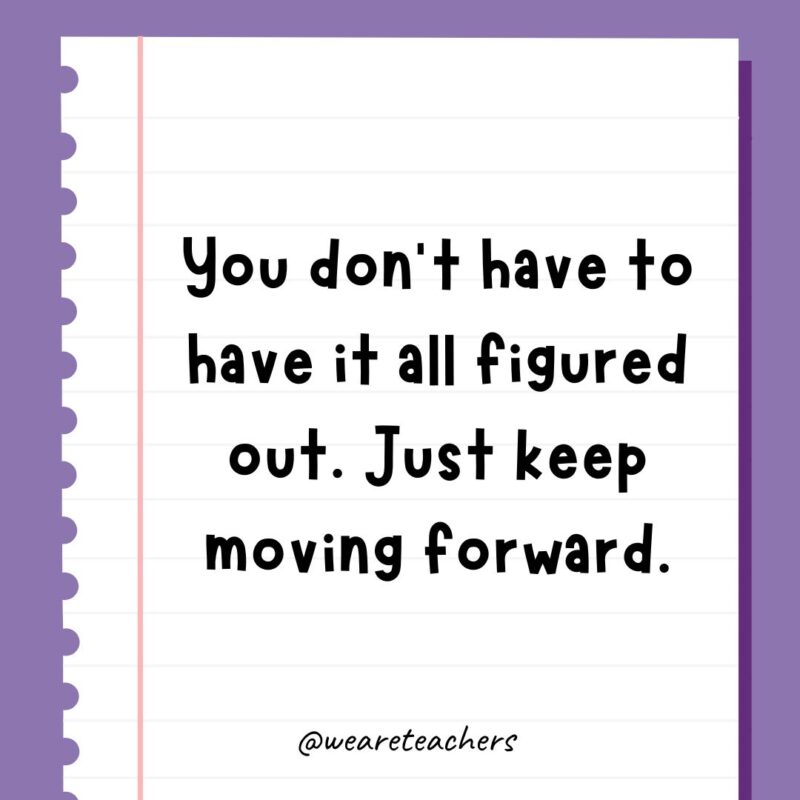 You don’t have to have it all figured out. Just keep moving forward.