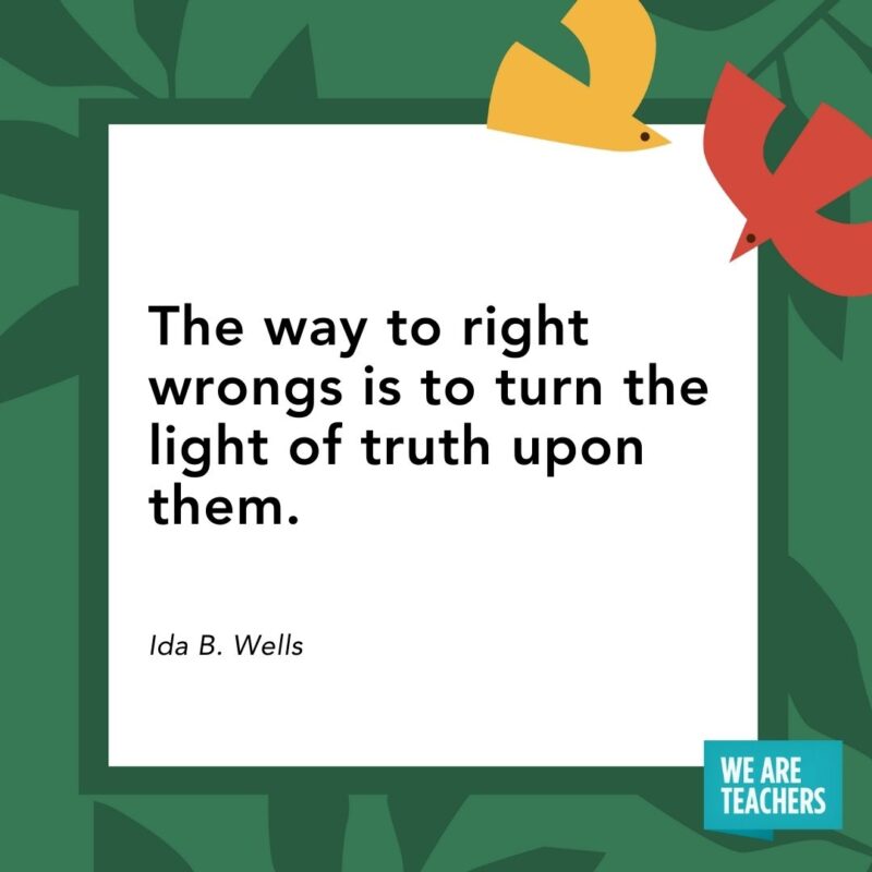 The way to right wrongs is to turn the light of truth upon them. — Ida B. Wells The way to right wrongs is to turn the light of truth upon them. — Ida B. Wells