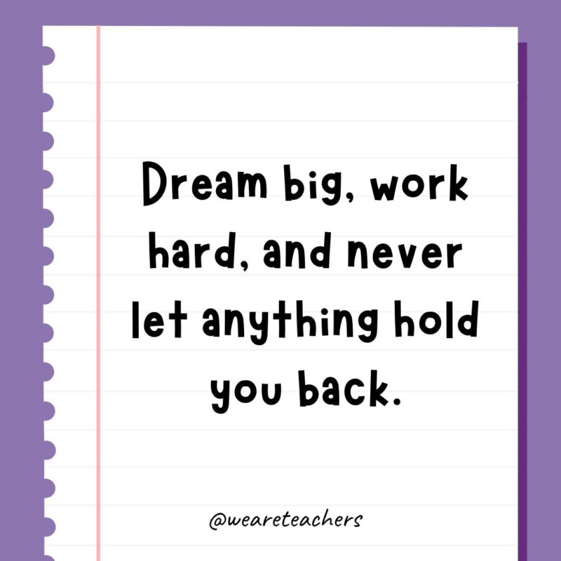 Dream big, work hard, and never let anything hold you back.