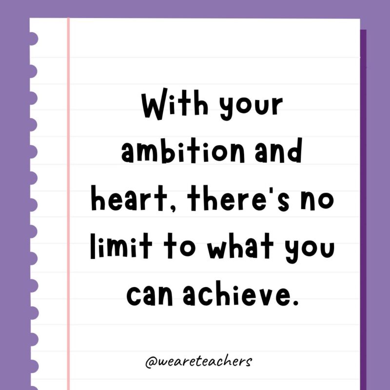 With your ambition and heart, there’s no limit to what you can achieve.