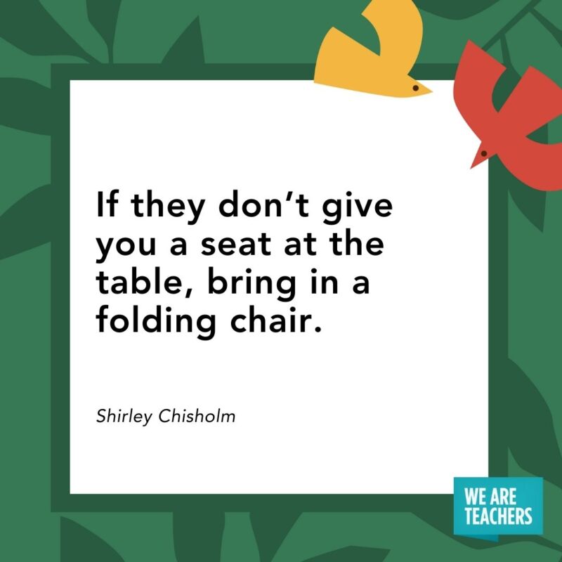 If they don’t give you a seat at the table, bring in a folding chair. — Shirley Chisholm If they don’t give you a seat at the table, bring in a folding chair. — Shirley Chisholm- Juneteenth quotes