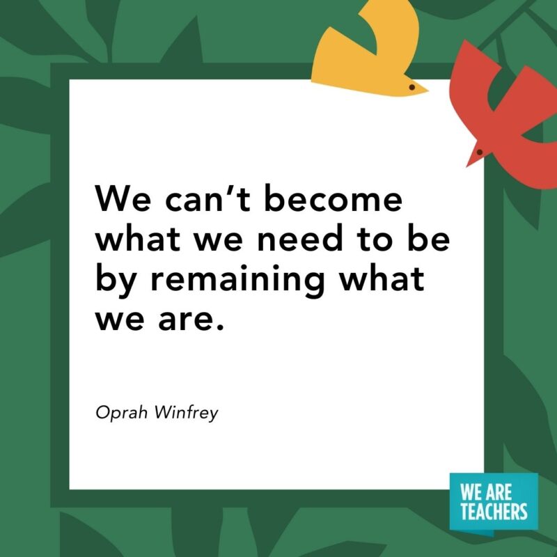 We can’t become what we need to be by remaining what we are. — Oprah Winfrey We can’t become what we need to be by remaining what we are. — Oprah Winfrey