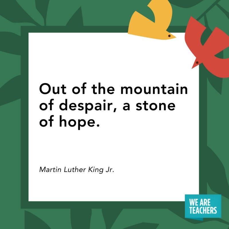 Out of the mountain of despair, a stone of hope. — Martin Luther King Jr. Out of the mountain of despair, a stone of hope. — Martin Luther King Jr.