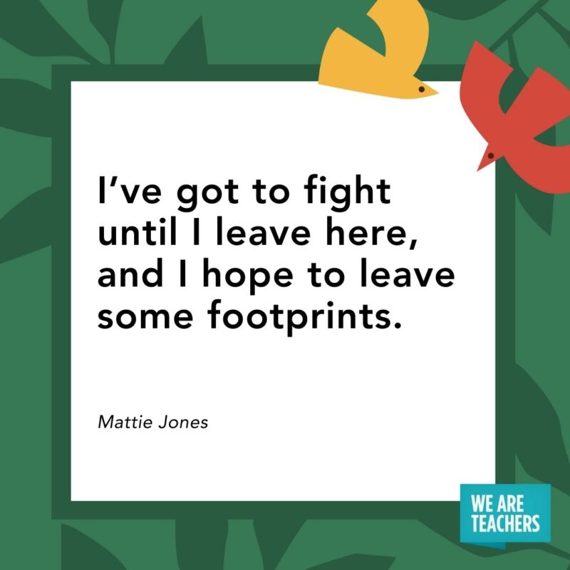 I’ve got to fight until I leave here, and I hope to leave some footprints. — Mattie Jones I've got to fight until I leave here, and I hope to leave some footprints. — Mattie Jones- Juneteenth quotes