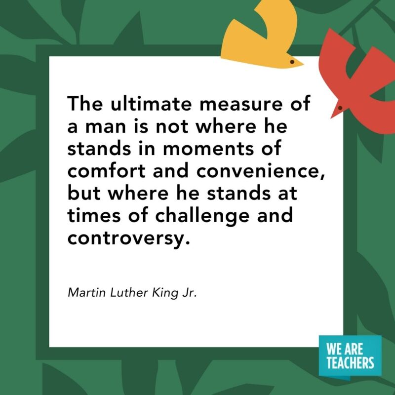 The ultimate measure of a man is not where he stands in moments of comfort and convenience, but where he stands at times of challenge and controversy. — Martin Luther King Jr. The ultimate measure of a man is not where he stands in moments of comfort and convenience, but where he stands at times of challenge and controversy. — Martin Luther King Jr.