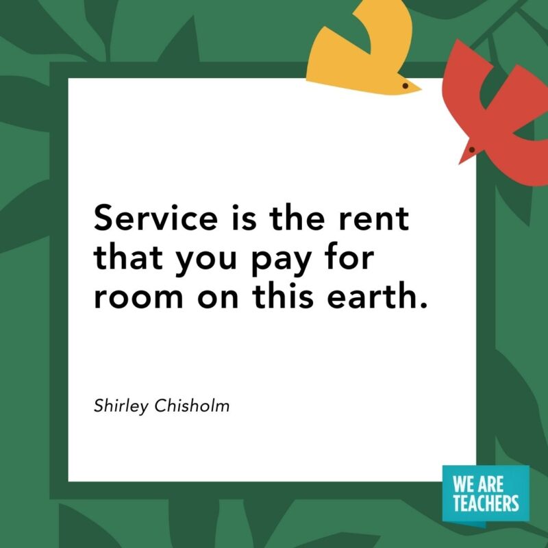 Service is the rent that you pay for room on this earth. — Shirley Chisholm Service is the rent that you pay for room on this earth. — Shirley Chisholm