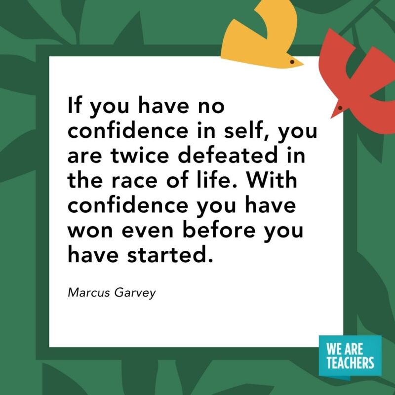 If you have no confidence in self, you are twice defeated in the race of life. With confidence you have won even before you have started. — Marcus Garvey If you have no confidence in self, you are twice defeated in the race of life. With confidence you have won even before you have started. — Marcus Garvey