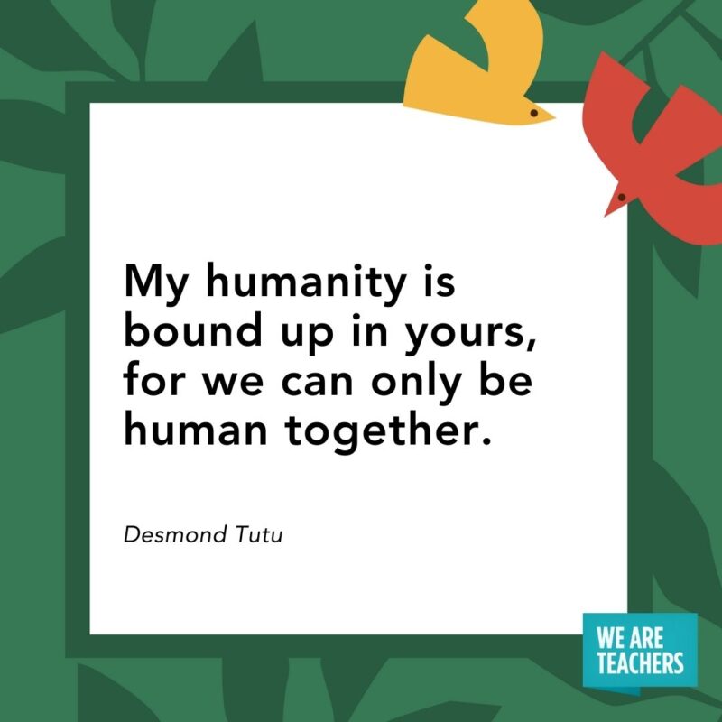 My humanity is bound up in yours, for we can only be human together. — Desmond Tutu My humanity is bound up in yours, for we can only be human together. — Desmond Tutu- Juneteenth quotes