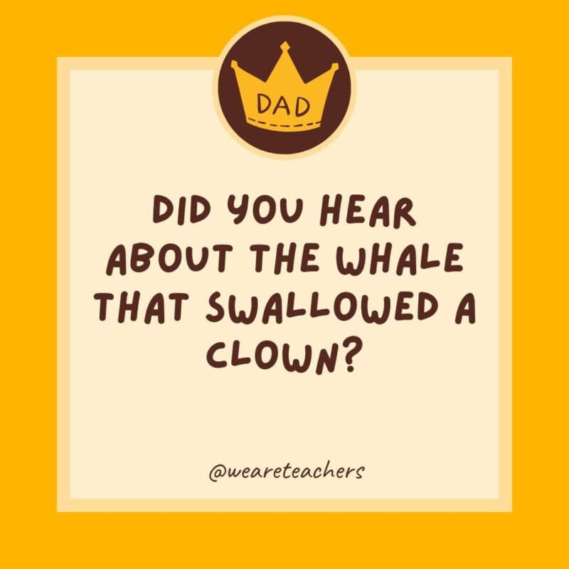 Did you hear about the whale that swallowed a clown? It felt funny afterward.He needed to get crowns.- dad jokes for kids
