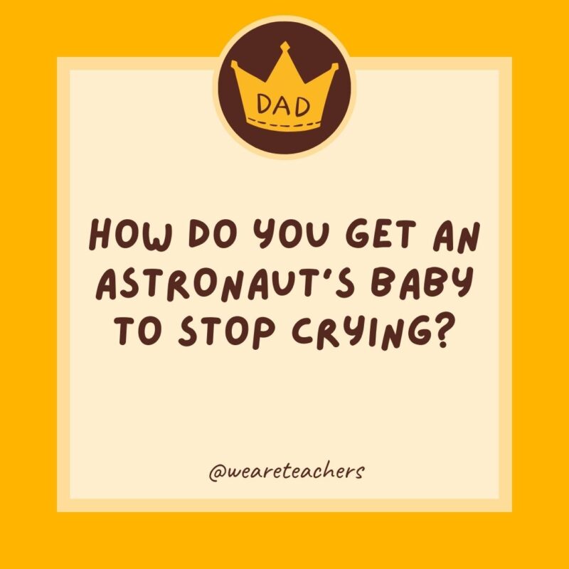 How do you get an astronaut’s baby to stop crying? You rocket.