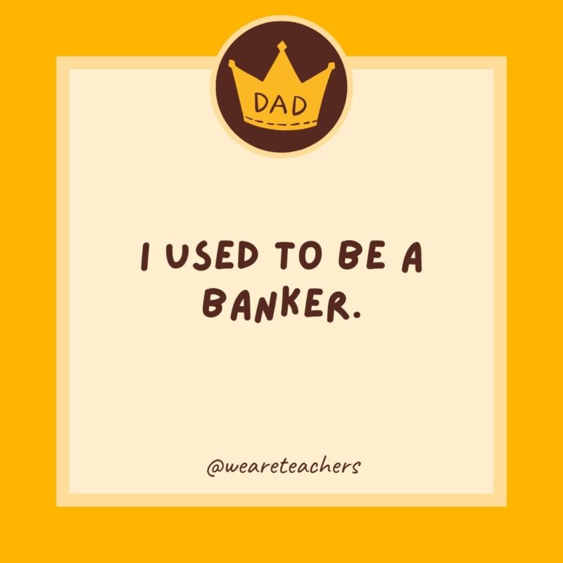 I used to be a banker. I lost interest.