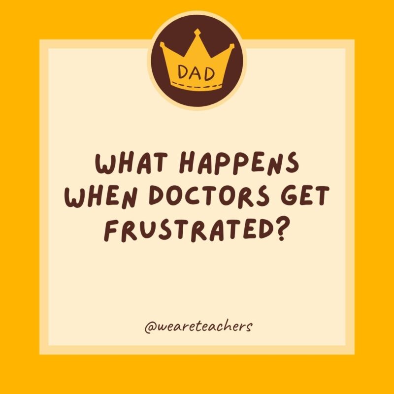 What happens when doctors get frustrated? They lose their patients.- dad jokes for kids
