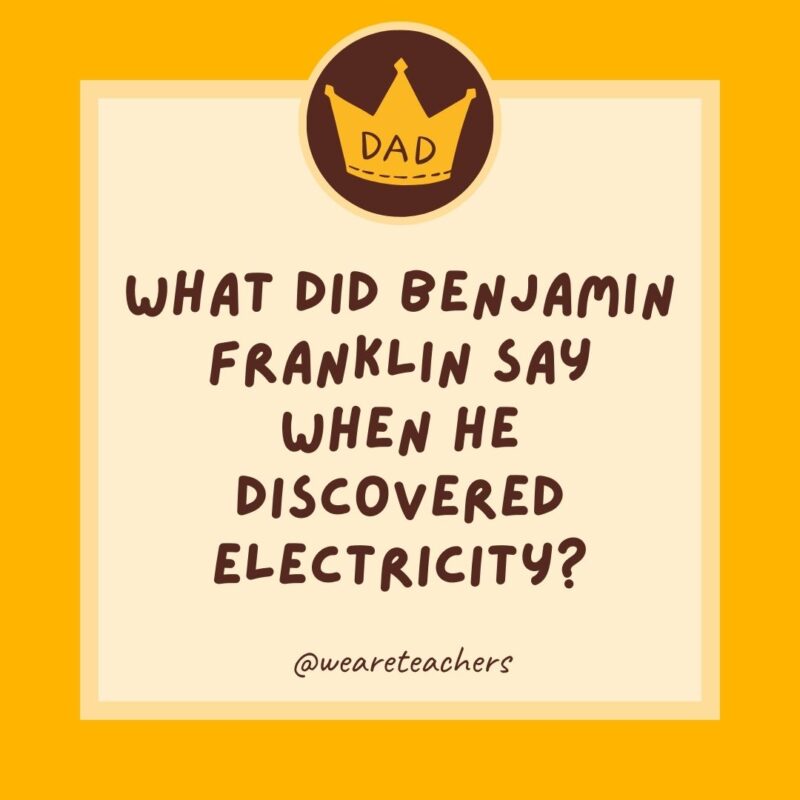 What did Benjamin Franklin say when he discovered electricity? Nothing. He was too shocked.