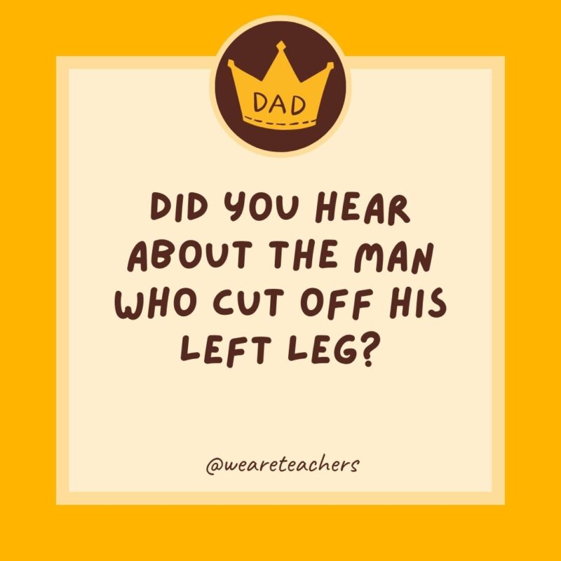 Did you hear about the man who cut off his left leg? He’s all right now.- dad jokes for kids