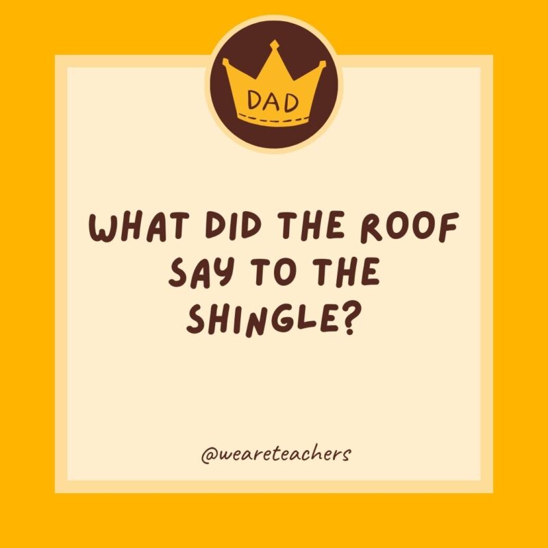 What did the roof say to the shingle? The first one’s on the house- dad jokes for kids