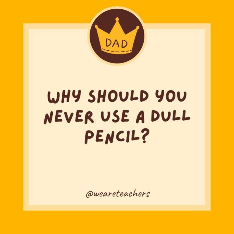 Why should you never use a dull pencil? Because it’s pointless.- dad jokes for kids