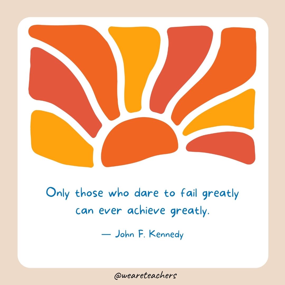 Only those who dare to fail greatly can ever achieve greatly.